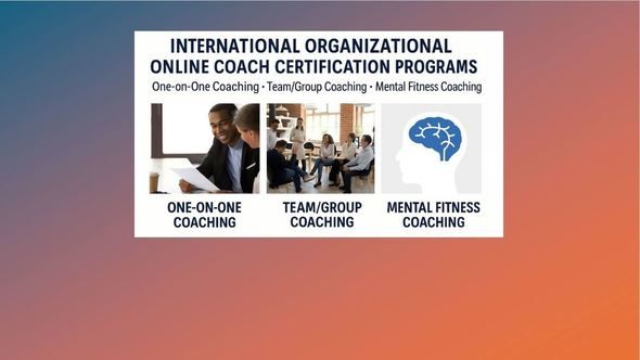 INTERNATIONAL ORGANIZATIONAL ONLINE COACH CERTIFICATION PROGRAMS: One-on-One Coaching • Team/Group Coaching • Mental Fitness Coaching